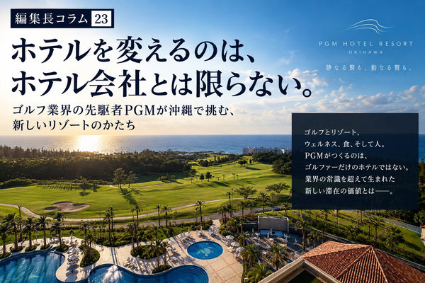 ＃編集長コラム23 ホテルを変えるのは、ホテル会社とは限らない。ゴルフ業界の先駆者PGMが沖縄で挑む、新しいリゾートのかたち