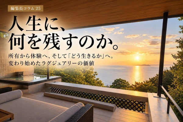 ＃編集長コラム25 人生に、何を残すのか。  所有から体験へ、そして「どう生きるか」へ。変わり始めたラグジュアリーの価値